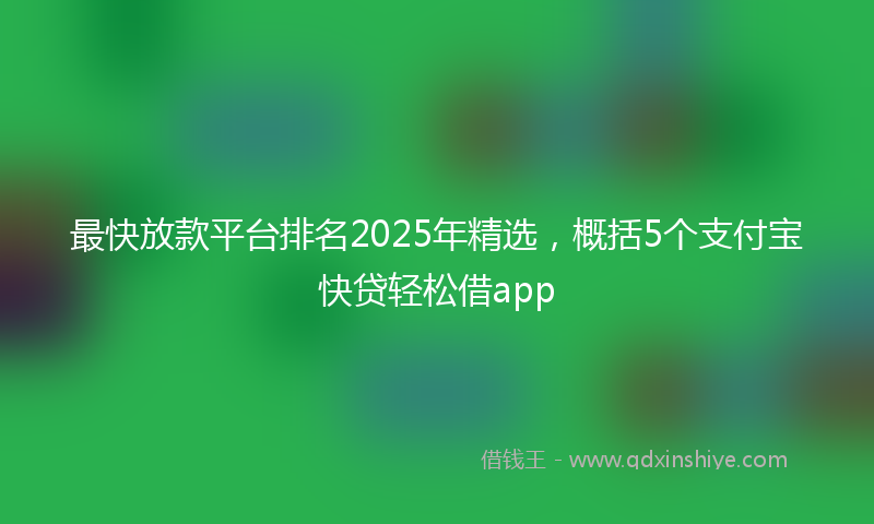 最快放款平台排名2025年精选，概括5个支付宝快贷轻松借app