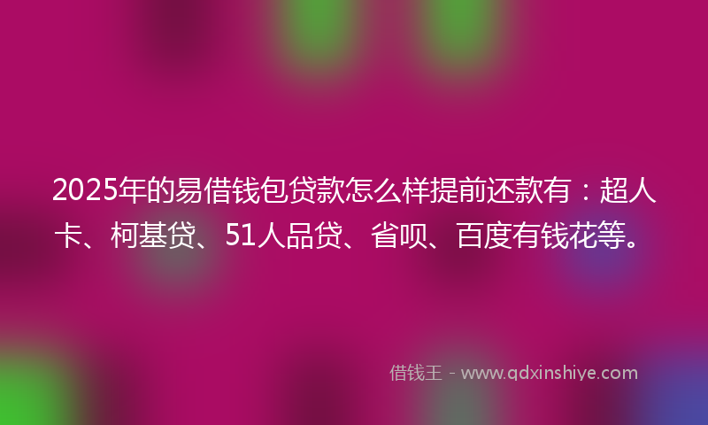 2025年的易借钱包贷款怎么样提前还款有：超人卡、柯基贷、51人品贷、省呗、百度有钱花等。