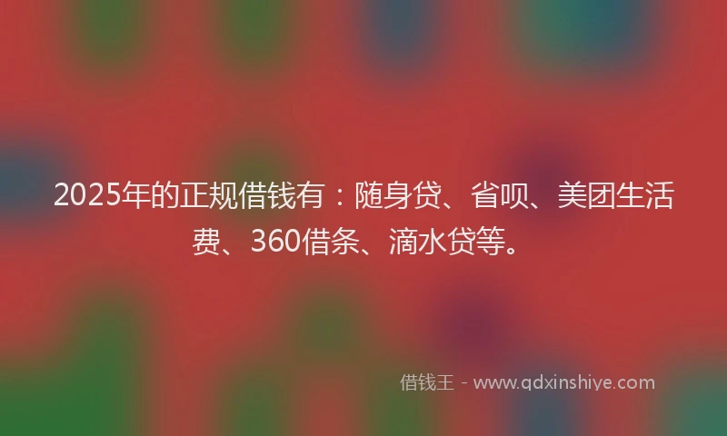 2025年的正规借钱有：随身贷、省呗、美团生活费、360借条、滴水贷等。