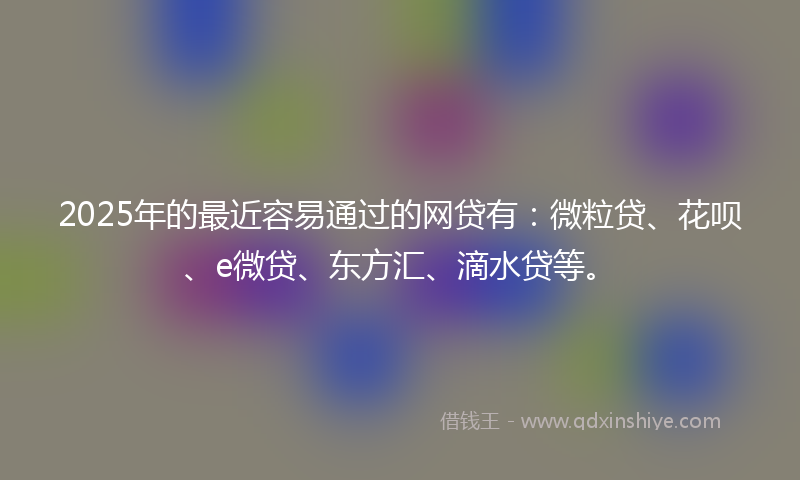 2025年的最近容易通过的网贷有：微粒贷、花呗、e微贷、东方汇、滴水贷等。