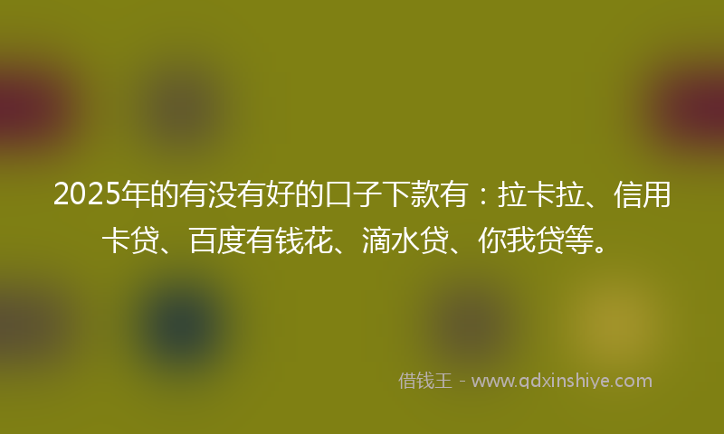 2025年的有没有好的口子下款有：拉卡拉、信用卡贷、百度有钱花、滴水贷、你我贷等。