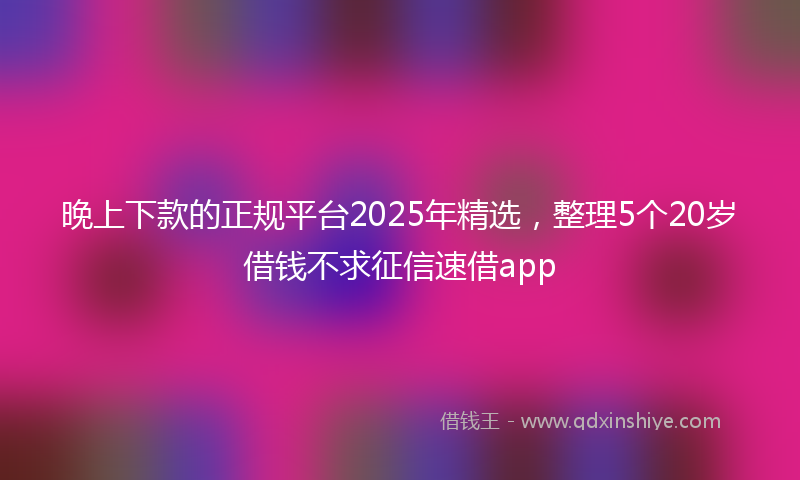 晚上下款的正规平台2025年精选，整理5个20岁借钱不求征信速借app