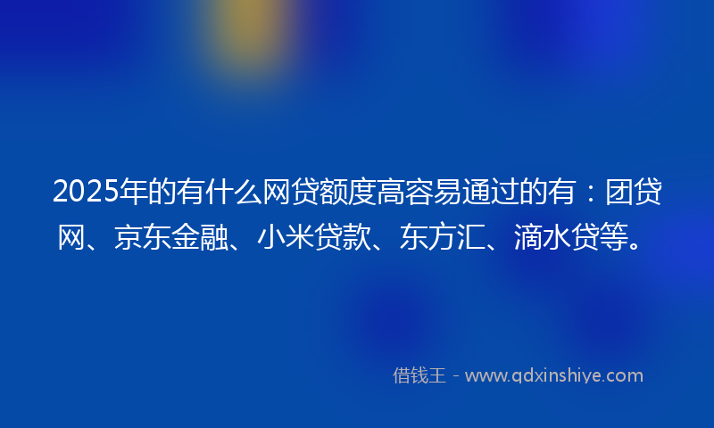 2025年的有什么网贷额度高容易通过的有：团贷网、京东金融、小米贷款、东方汇、滴水贷等。
