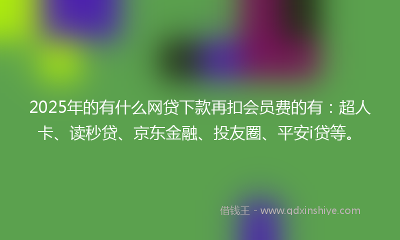 2025年的有什么网贷下款再扣会员费的有：超人卡、读秒贷、京东金融、投友圈、平安i贷等。