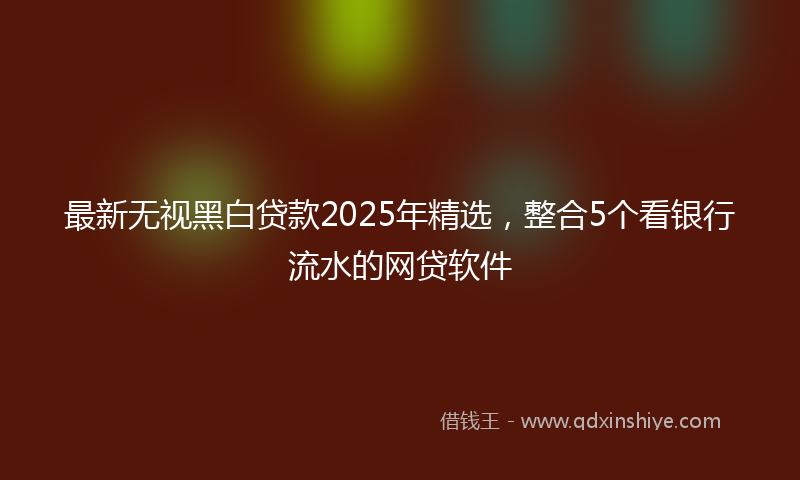 最新无视黑白贷款2025年精选，整合5个看银行流水的网贷软件