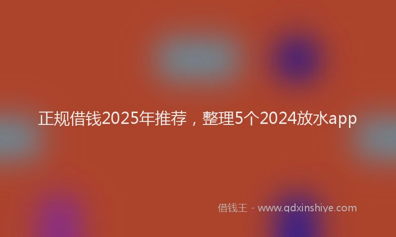 正规借钱2025年推荐，整理5个2024放水app