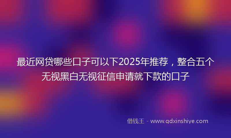 最近网贷哪些口子可以下2025年推荐，整合五个无视黑白无视征信申请就下款的口子