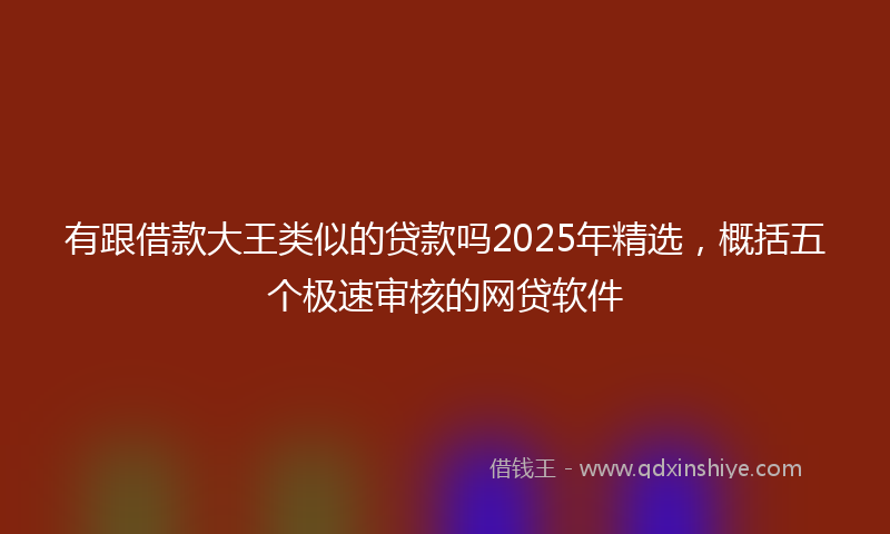 有跟借款大王类似的贷款吗2025年精选，概括五个极速审核的网贷软件