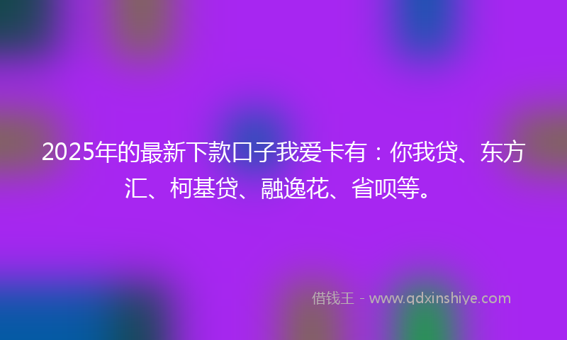 2025年的最新下款口子我爱卡有：你我贷、东方汇、柯基贷、融逸花、省呗等。