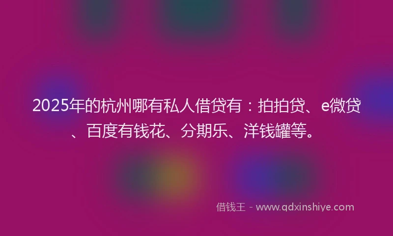2025年的杭州哪有私人借贷有：拍拍贷、e微贷、百度有钱花、分期乐、洋钱罐等。