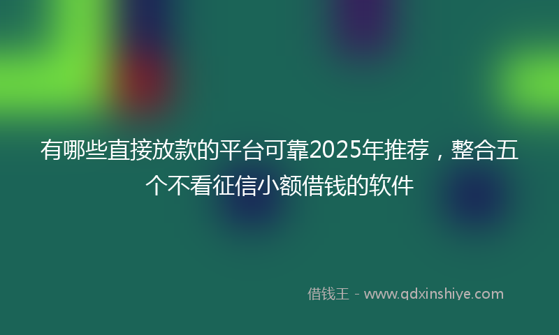 有哪些直接放款的平台可靠2025年推荐，整合五个不看征信小额借钱的软件