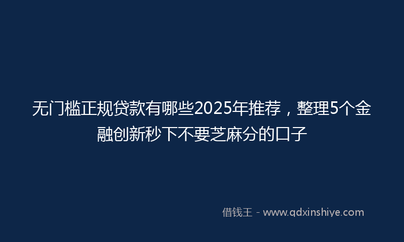 无门槛正规贷款有哪些2025年推荐，整理5个金融创新秒下不要芝麻分的口子