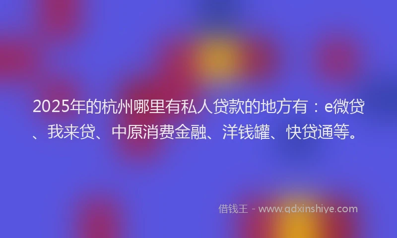 2025年的杭州哪里有私人贷款的地方有：e微贷、我来贷、中原消费金融、洋钱罐、快贷通等。