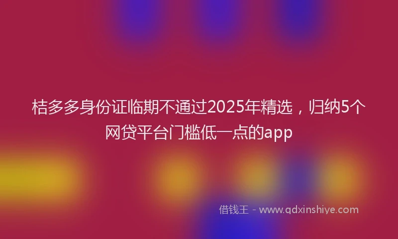 桔多多身份证临期不通过2025年精选，归纳5个网贷平台门槛低一点的app