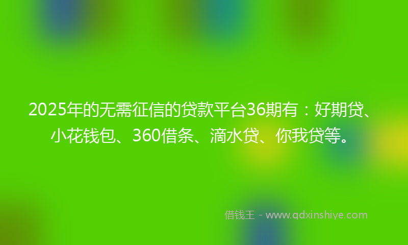 2025年的无需征信的贷款平台36期有：好期贷、小花钱包、360借条、滴水贷、你我贷等。