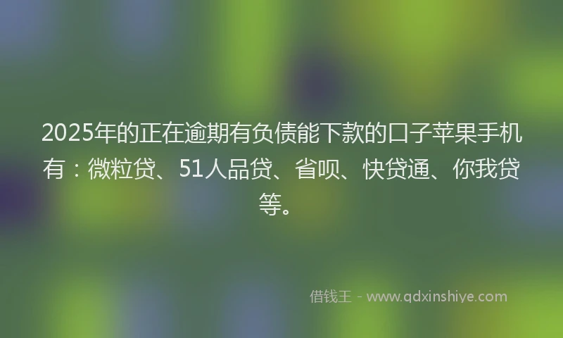 2025年的正在逾期有负债能下款的口子苹果手机有：微粒贷、51人品贷、省呗、快贷通、你我贷等。