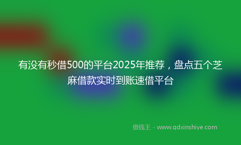 有没有秒借500的平台2025年推荐，盘点五个芝麻借款实时到账速借平台