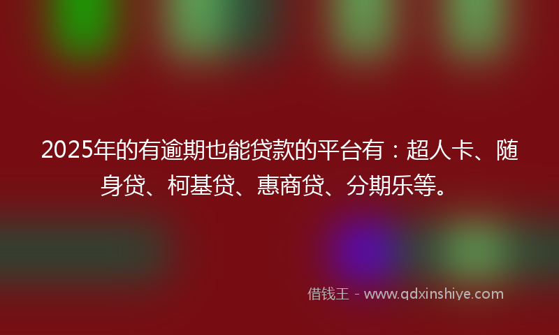 2025年的有逾期也能贷款的平台有：超人卡、随身贷、柯基贷、惠商贷、分期乐等。