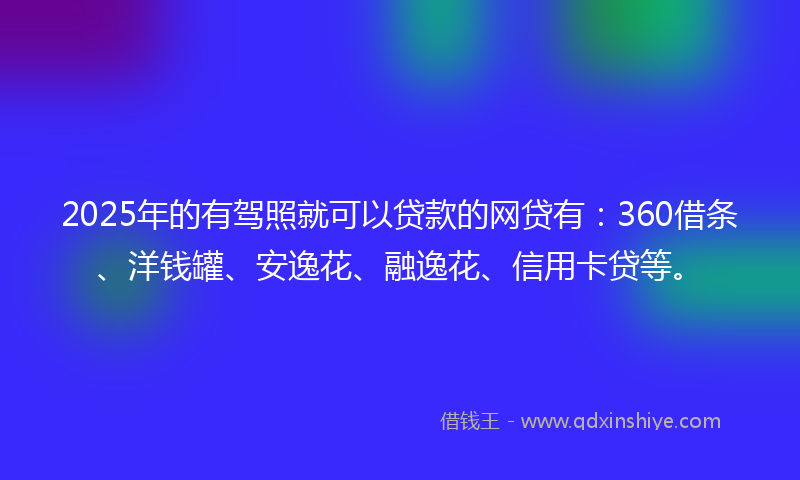 2025年的有驾照就可以贷款的网贷有：360借条、洋钱罐、安逸花、融逸花、信用卡贷等。