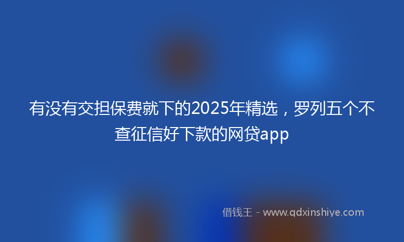 有没有交担保费就下的2025年精选，罗列五个不查征信好下款的网贷app
