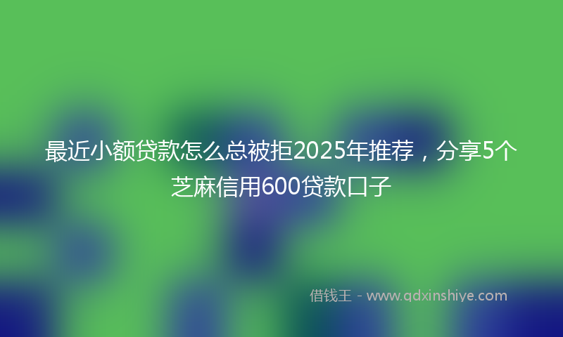 最近小额贷款怎么总被拒2025年推荐，分享5个芝麻信用600贷款口子