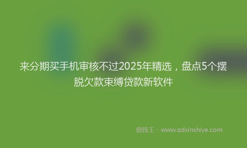 来分期买手机审核不过2025年精选，盘点5个摆脱欠款束缚贷款新软件