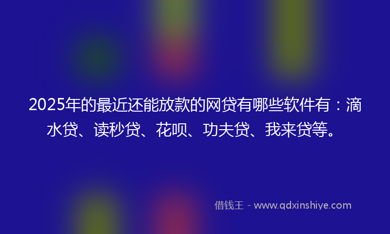 2025年的最近还能放款的网贷有哪些软件有：滴水贷、读秒贷、花呗、功夫贷、我来贷等。