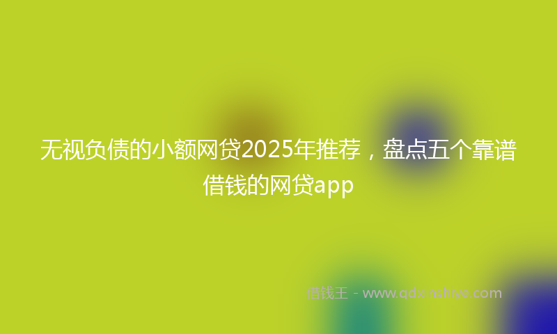 无视负债的小额网贷2025年推荐，盘点五个靠谱借钱的网贷app