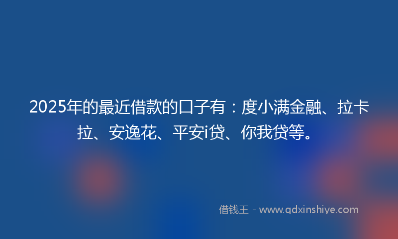 2025年的最近借款的口子有：度小满金融、拉卡拉、安逸花、平安i贷、你我贷等。