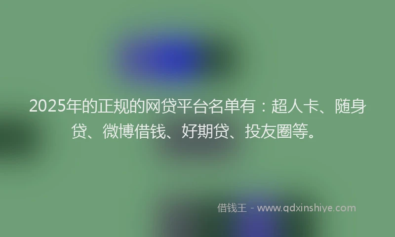 2025年的正规的网贷平台名单有：超人卡、随身贷、微博借钱、好期贷、投友圈等。