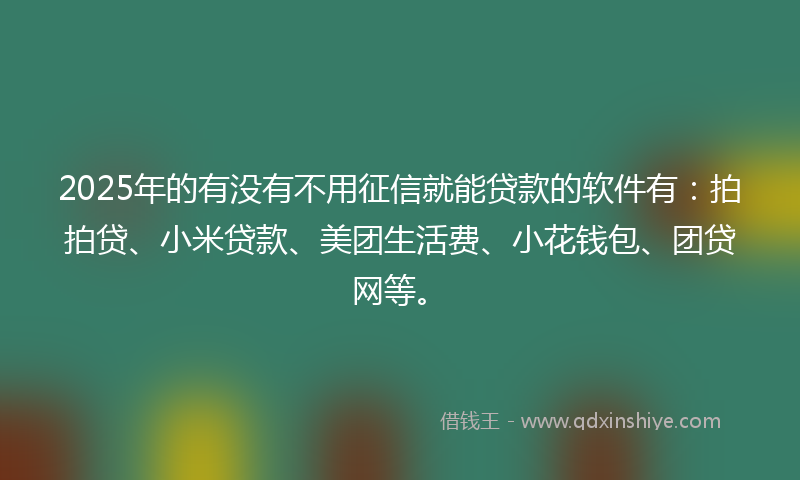 2025年的有没有不用征信就能贷款的软件有：拍拍贷、小米贷款、美团生活费、小花钱包、团贷网等。