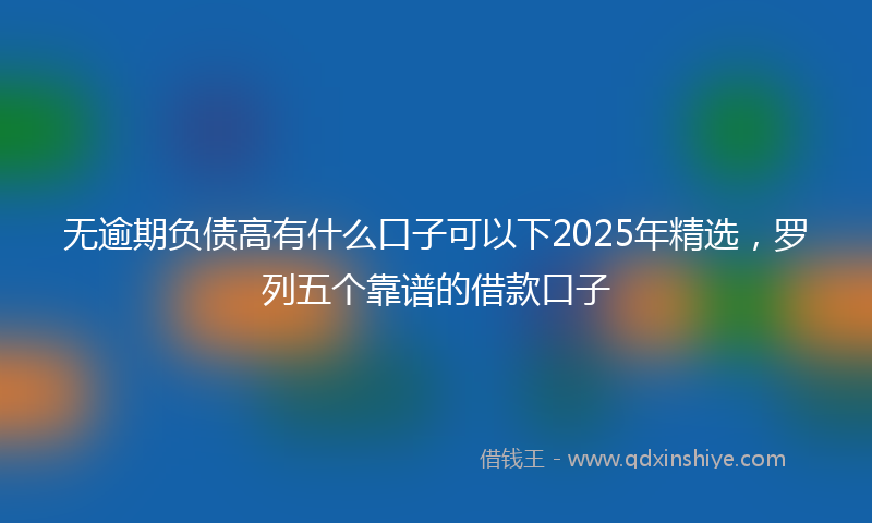 无逾期负债高有什么口子可以下2025年精选，罗列五个靠谱的借款口子