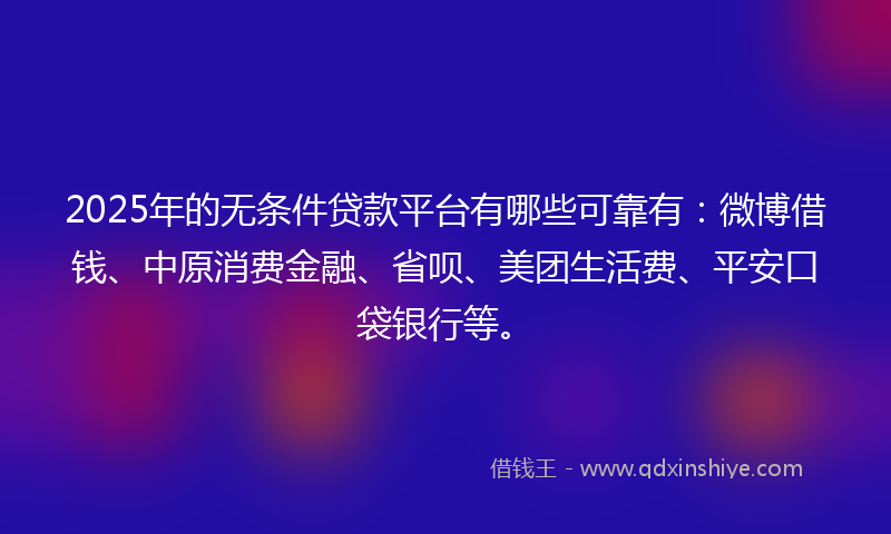 2025年的无条件贷款平台有哪些可靠有：微博借钱、中原消费金融、省呗、美团生活费、平安口袋银行等。