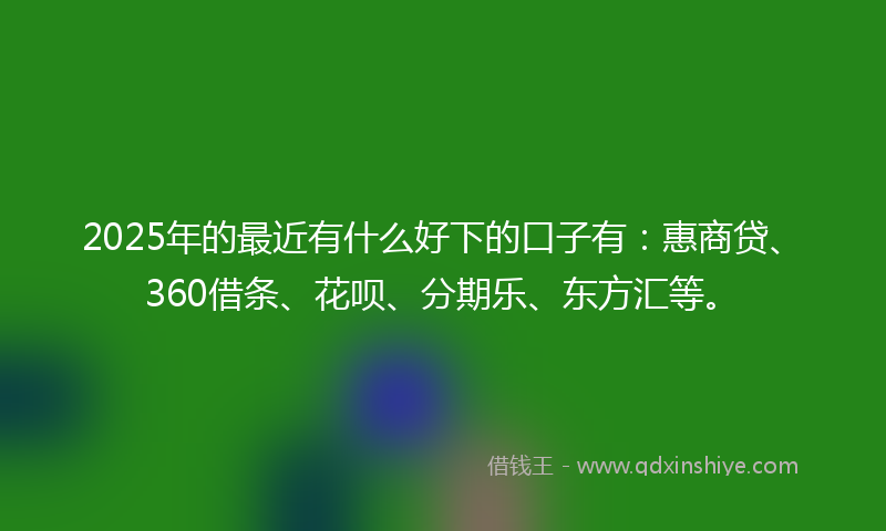 2025年的最近有什么好下的口子有：惠商贷、360借条、花呗、分期乐、东方汇等。