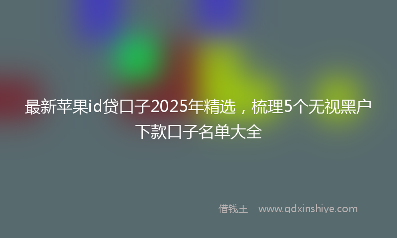 最新苹果id贷口子2025年精选，梳理5个无视黑户下款口子名单大全
