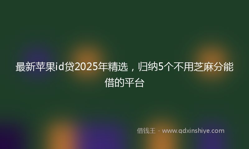 最新苹果id贷2025年精选，归纳5个不用芝麻分能借的平台