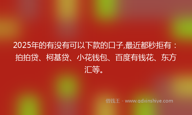 2025年的有没有可以下款的口子,最近都秒拒有：拍拍贷、柯基贷、小花钱包、百度有钱花、东方汇等。