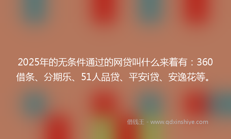 2025年的无条件通过的网贷叫什么来着有：360借条、分期乐、51人品贷、平安i贷、安逸花等。