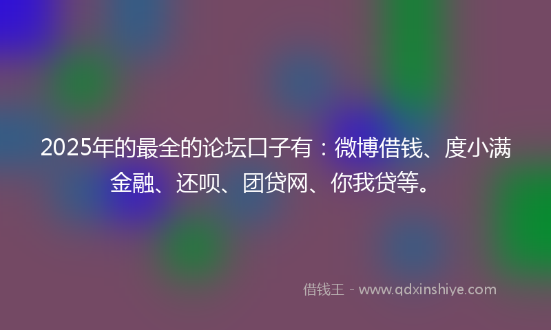 2025年的最全的论坛口子有：微博借钱、度小满金融、还呗、团贷网、你我贷等。