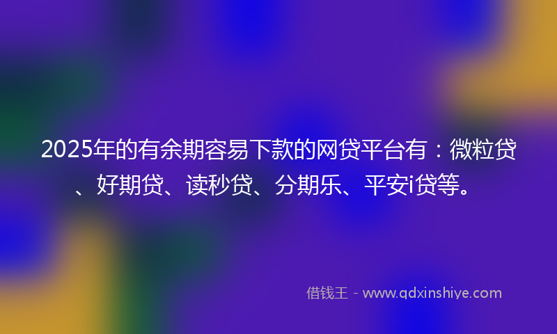 2025年的有余期容易下款的网贷平台有：微粒贷、好期贷、读秒贷、分期乐、平安i贷等。