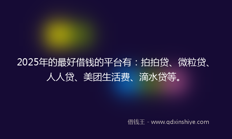 2025年的最好借钱的平台有：拍拍贷、微粒贷、人人贷、美团生活费、滴水贷等。