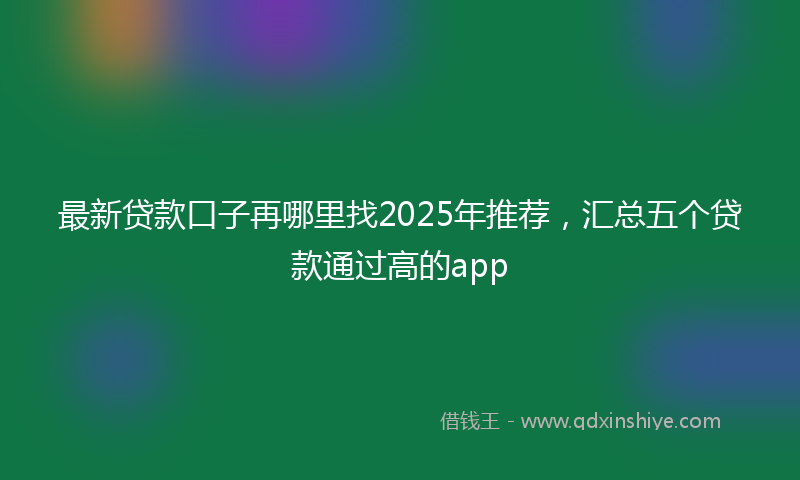 最新贷款口子再哪里找2025年推荐，汇总五个贷款通过高的app