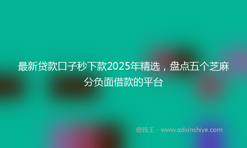 最新贷款口子秒下款2025年精选，盘点五个芝麻分负面借款的平台