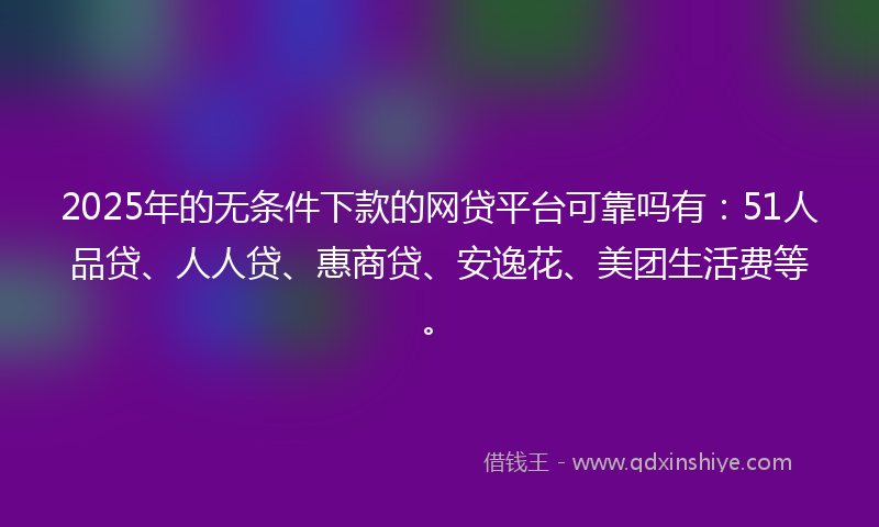 2025年的无条件下款的网贷平台可靠吗有：51人品贷、人人贷、惠商贷、安逸花、美团生活费等。