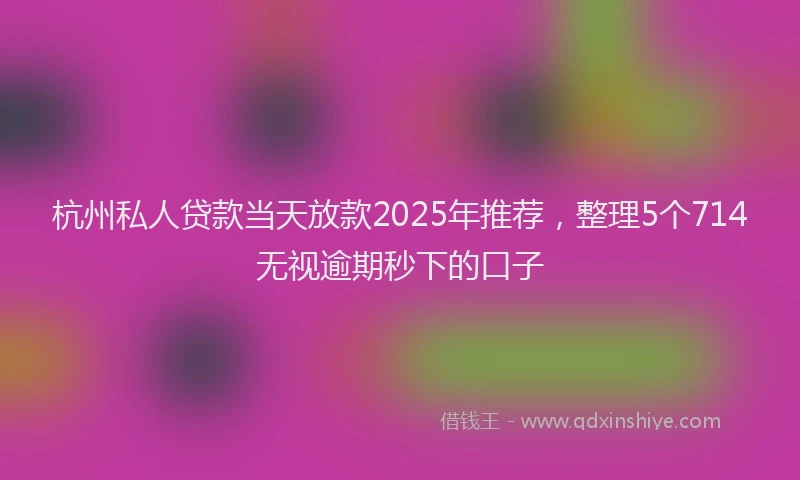 杭州私人贷款当天放款2025年推荐，整理5个714无视逾期秒下的口子