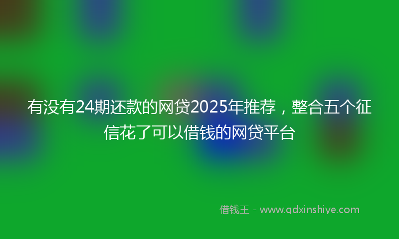有没有24期还款的网贷2025年推荐，整合五个征信花了可以借钱的网贷平台