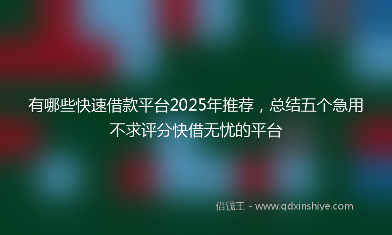 有哪些快速借款平台2025年推荐，总结五个急用不求评分快借无忧的平台
