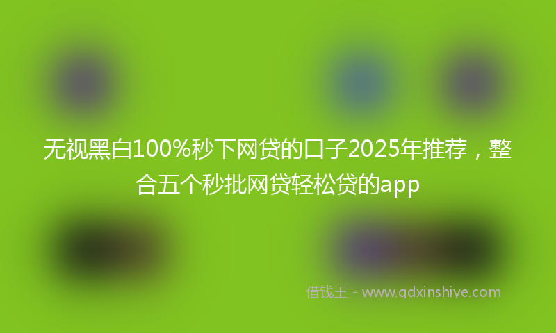 无视黑白100%秒下网贷的口子2025年推荐，整合五个秒批网贷轻松贷的app