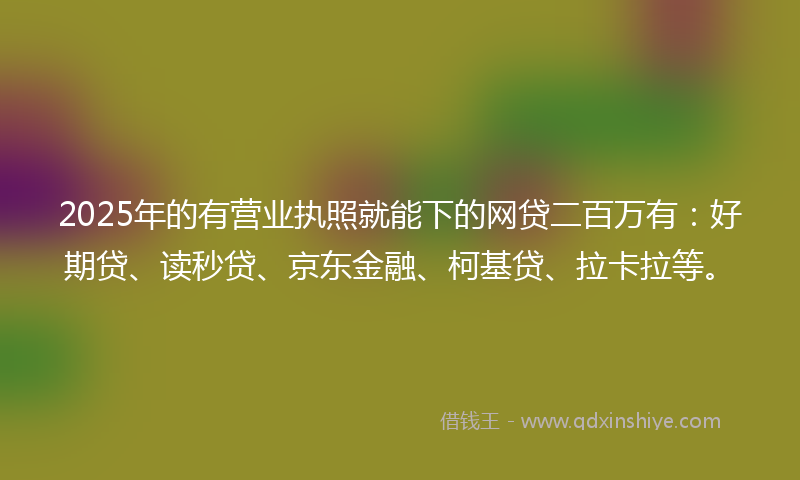 2025年的有营业执照就能下的网贷二百万有：好期贷、读秒贷、京东金融、柯基贷、拉卡拉等。