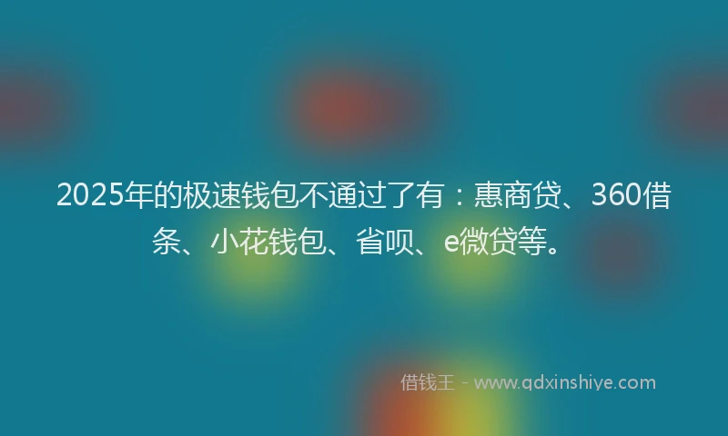 2025年的极速钱包不通过了有：惠商贷、360借条、小花钱包、省呗、e微贷等。